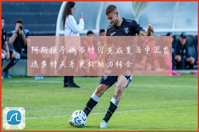 阿斯报导施洛特贝克成皇马中卫首选多特关系良好助力转会