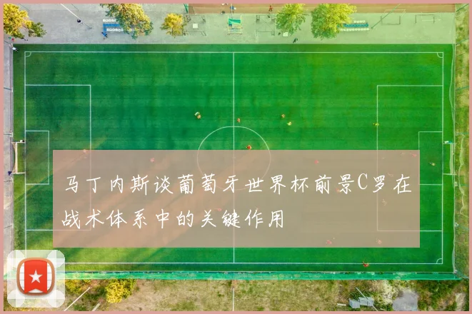 马丁内斯谈葡萄牙世界杯前景C罗在战术体系中的关键作用