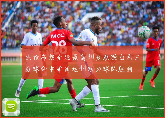 杰伦布朗全场最高30分表现出色三分球命中率高达44助力球队胜利