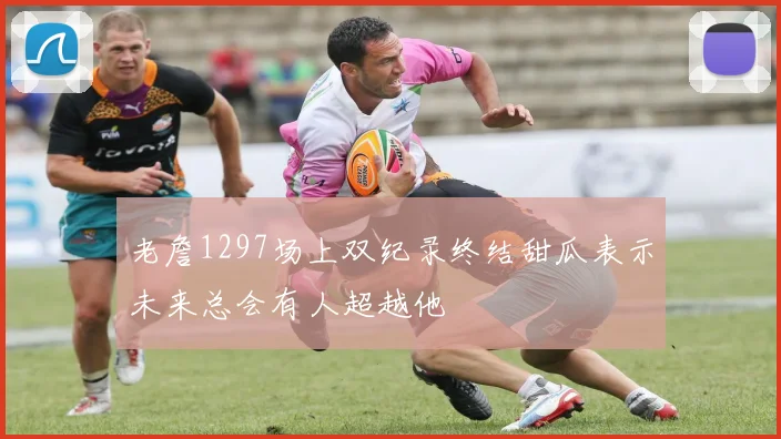 老詹1297场上双纪录终结甜瓜表示未来总会有人超越他