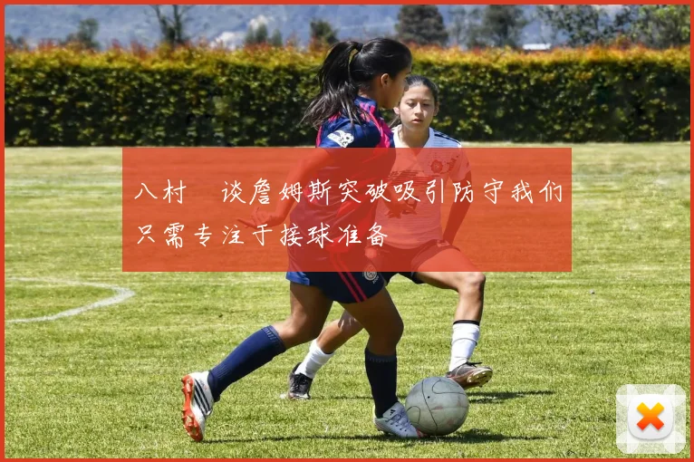 八村塁谈詹姆斯突破吸引防守我们只需专注于接球准备