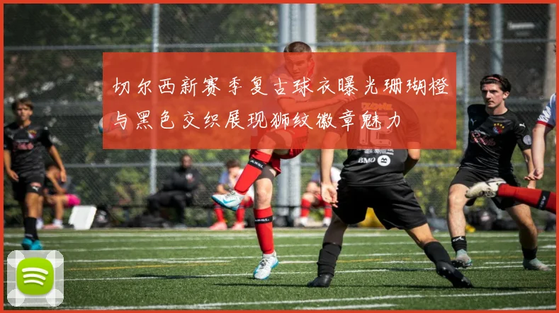 切尔西新赛季复古球衣曝光珊瑚橙与黑色交织展现狮纹徽章魅力
