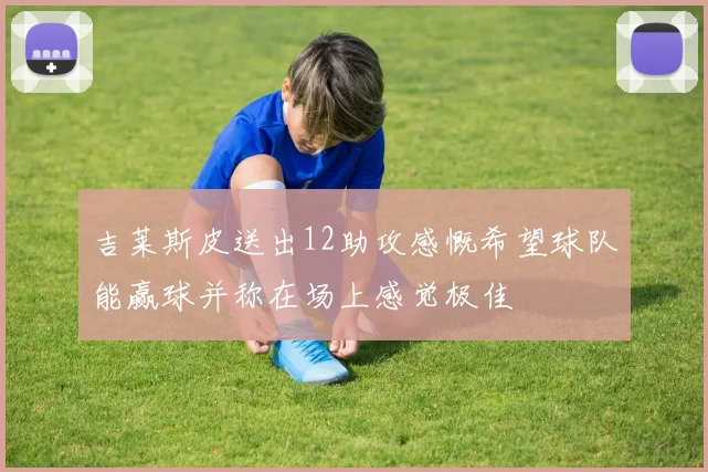 吉莱斯皮送出12助攻感慨希望球队能赢球并称在场上感觉极佳