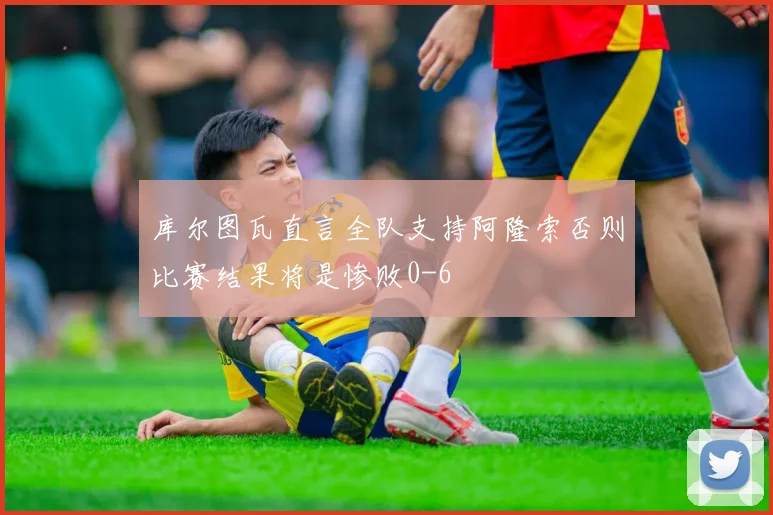 库尔图瓦直言全队支持阿隆索否则比赛结果将是惨败0-6