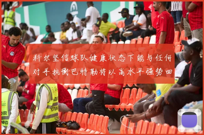 科尔坚信球队健康状态下能与任何对手抗衡巴特勒将以高水平强势回归