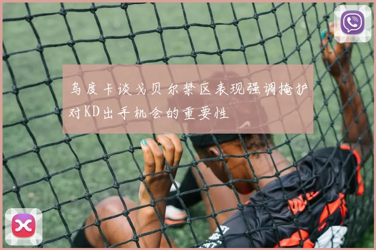 乌度卡谈戈贝尔禁区表现强调掩护对KD出手机会的重要性