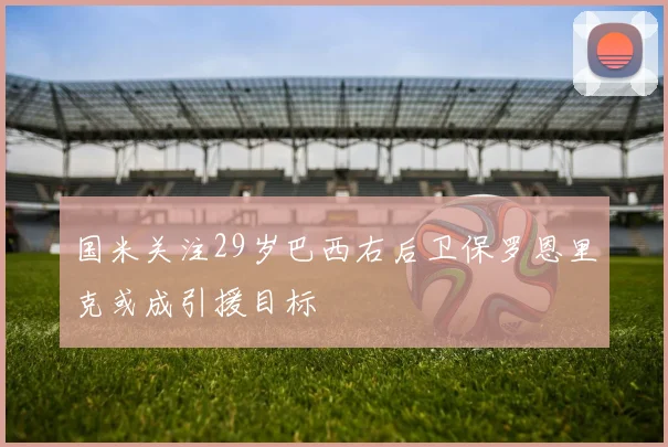 国米关注29岁巴西右后卫保罗恩里克或成引援目标
