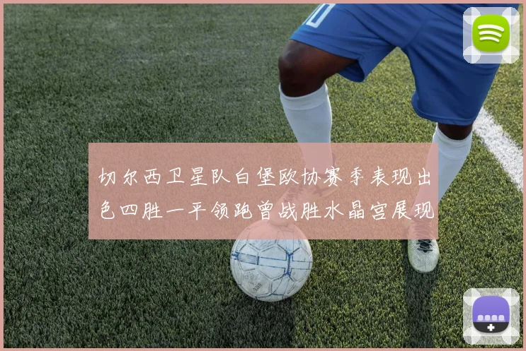 切尔西卫星队白堡欧协赛季表现出色四胜一平领跑曾战胜水晶宫展现实力