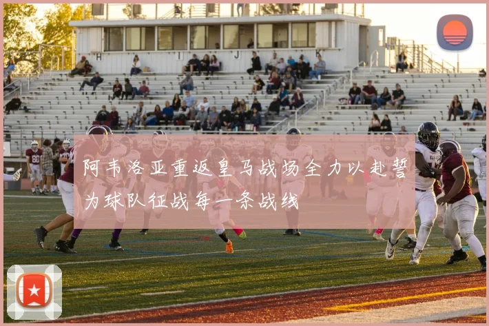 阿韦洛亚重返皇马战场全力以赴誓为球队征战每一条战线