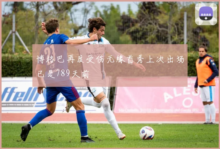 博格巴再度受伤无缘首秀上次出场已是789天前