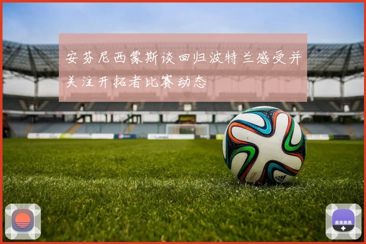 安芬尼西蒙斯谈回归波特兰感受并关注开拓者比赛动态