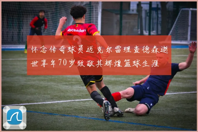 怀念传奇球员迈克尔雷理查德森逝世享年70岁致敬其辉煌篮球生涯