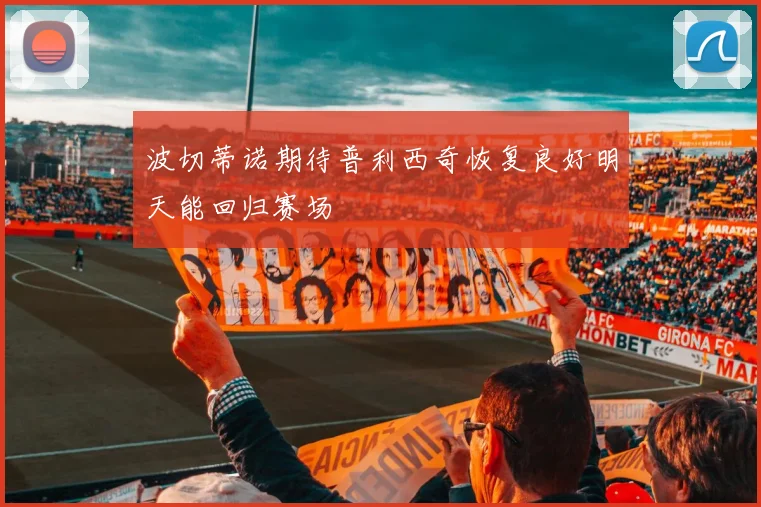 波切蒂诺期待普利西奇恢复良好明天能回归赛场