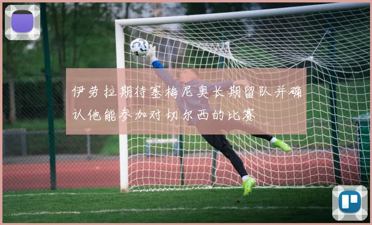 伊劳拉期待塞梅尼奥长期留队并确认他能参加对切尔西的比赛