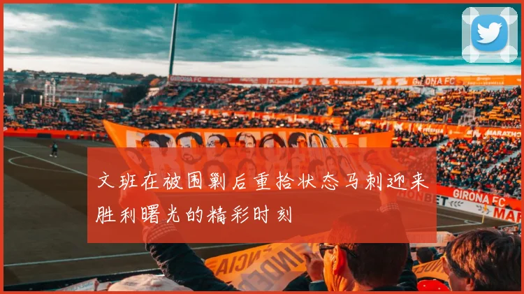 文班在被围剿后重拾状态马刺迎来胜利曙光的精彩时刻