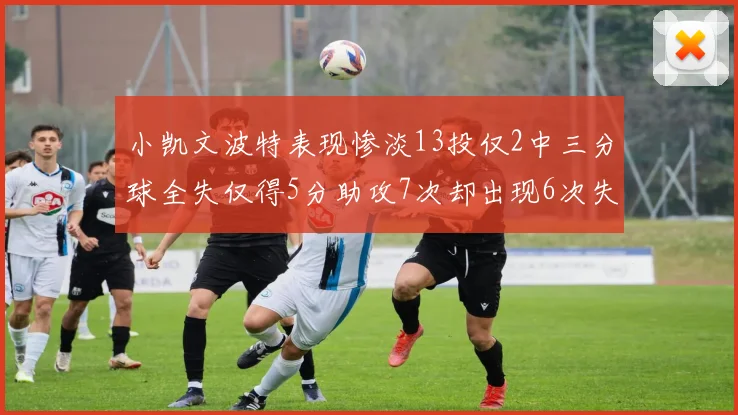 小凯文波特表现惨淡13投仅2中三分球全失仅得5分助攻7次却出现6次失误
