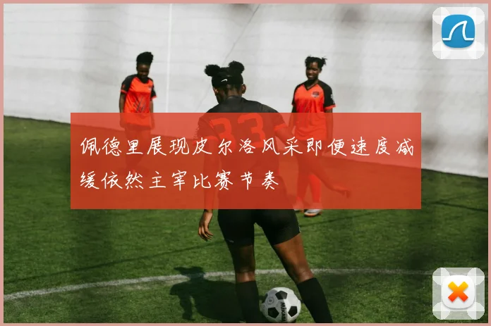 佩德里展现皮尔洛风采即便速度减缓依然主宰比赛节奏