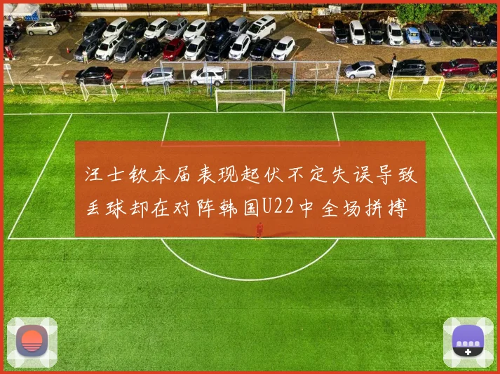 汪士钦本届表现起伏不定失误导致丢球却在对阵韩国U22中全场拼搏