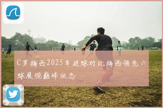 C罗梅西2025年进球对比梅西领先六球展现巅峰状态