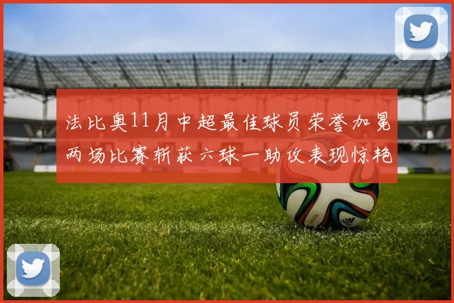 法比奥11月中超最佳球员荣誉加冕两场比赛斩获六球一助攻表现惊艳