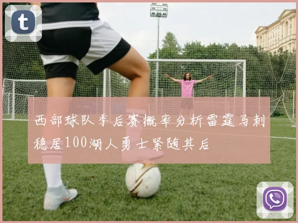 西部球队季后赛概率分析雷霆马刺稳居100湖人勇士紧随其后