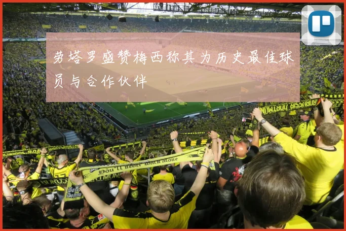 劳塔罗盛赞梅西称其为历史最佳球员与合作伙伴