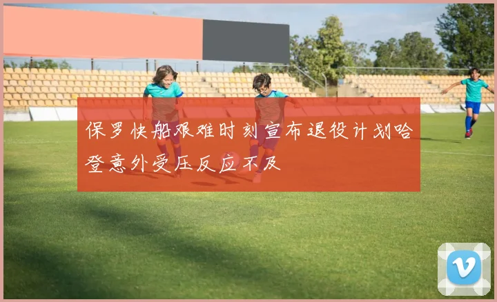 保罗快船艰难时刻宣布退役计划哈登意外受压反应不及