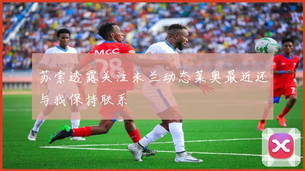 苏索透露关注米兰动态莱奥最近还与我保持联系