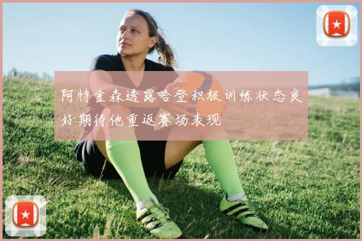 阿特金森透露哈登积极训练状态良好期待他重返赛场表现