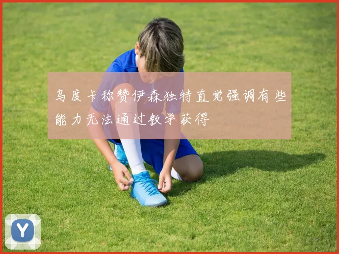 乌度卡称赞伊森独特直觉强调有些能力无法通过教学获得