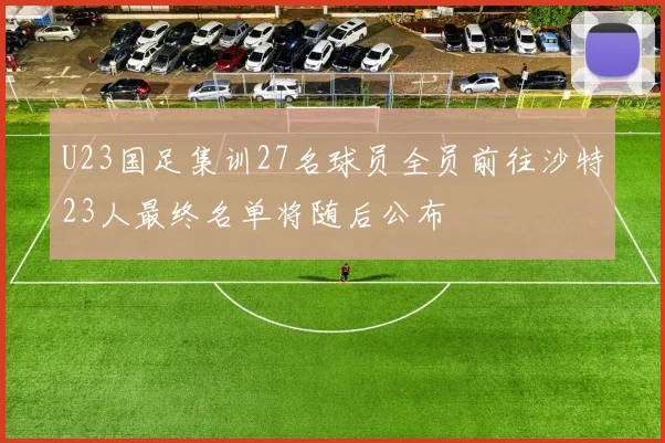U23国足集训27名球员全员前往沙特23人最终名单将随后公布