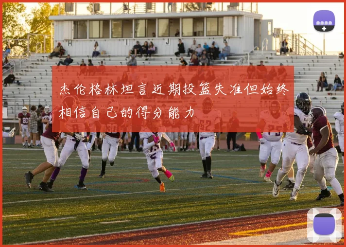 杰伦格林坦言近期投篮失准但始终相信自己的得分能力