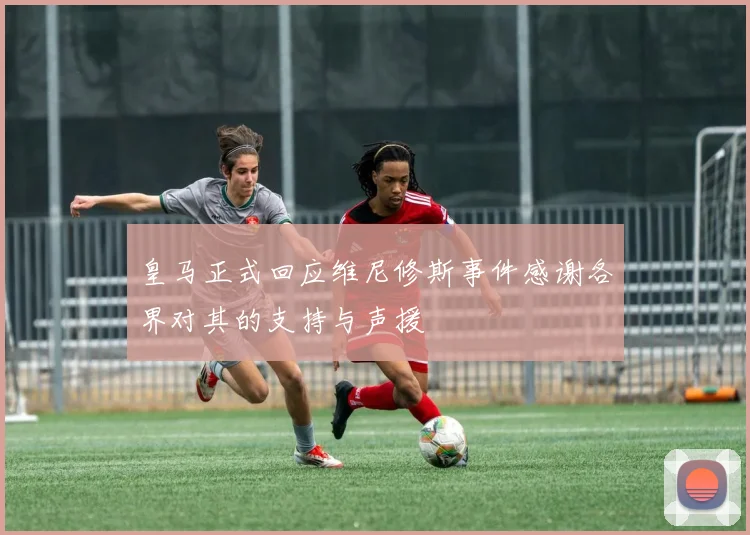 皇马正式回应维尼修斯事件感谢各界对其的支持与声援