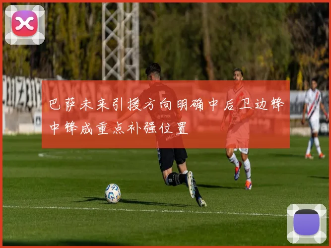 巴萨未来引援方向明确中后卫边锋中锋成重点补强位置