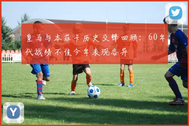 皇马与本菲卡历史交锋回顾：60年代战绩不佳今年表现各异
