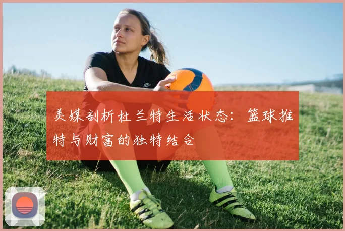 美媒剖析杜兰特生活状态：篮球推特与财富的独特结合