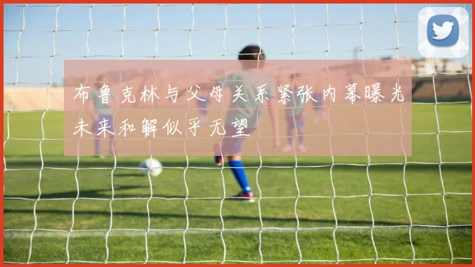 布鲁克林与父母关系紧张内幕曝光未来和解似乎无望