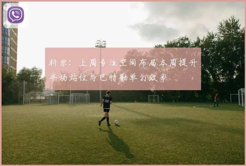 科尔：上周专注空间布局本周提升半场站位与巴特勒单打效率