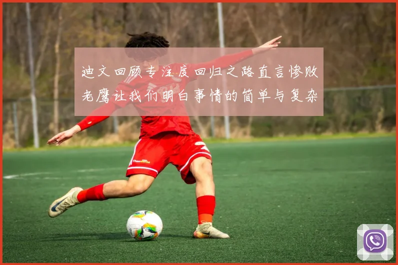 迪文回顾专注度回归之路直言惨败老鹰让我们明白事情的简单与复杂
