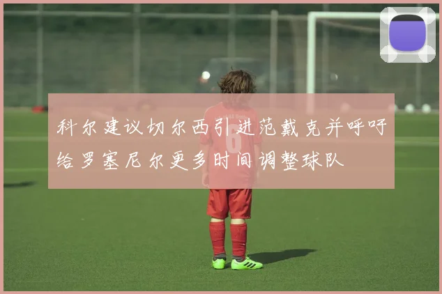 科尔建议切尔西引进范戴克并呼吁给罗塞尼尔更多时间调整球队