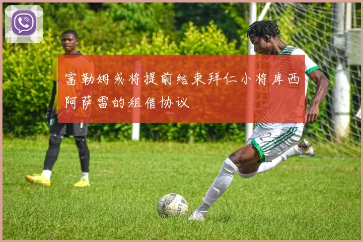 富勒姆或将提前结束拜仁小将库西阿萨雷的租借协议