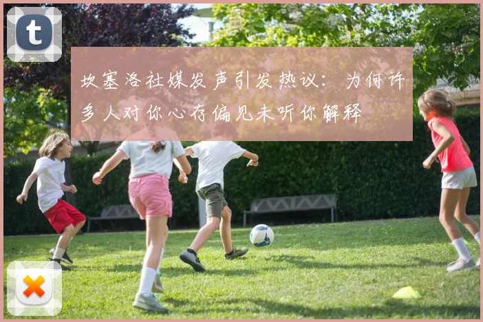 坎塞洛社媒发声引发热议：为何许多人对你心存偏见未听你解释