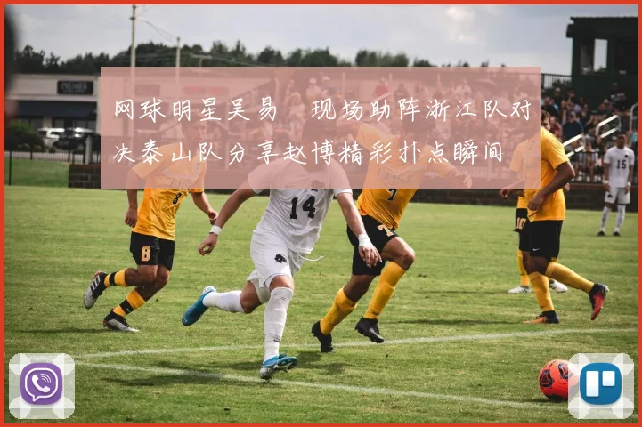网球明星吴易昺现场助阵浙江队对决泰山队分享赵博精彩扑点瞬间