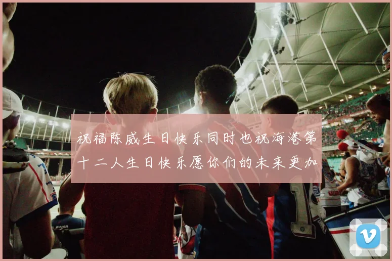 祝福陈威生日快乐同时也祝海港第十二人生日快乐愿你们的未来更加辉煌