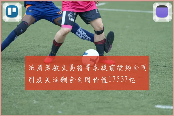 浓眉若被交易将寻求提前续约合同引发关注剩余合同价值17537亿