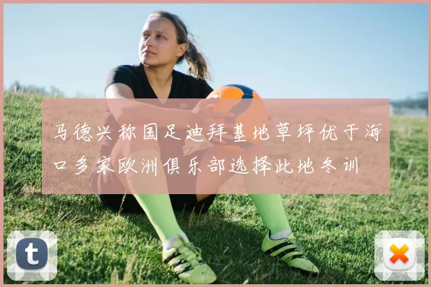 马德兴称国足迪拜基地草坪优于海口多家欧洲俱乐部选择此地冬训
