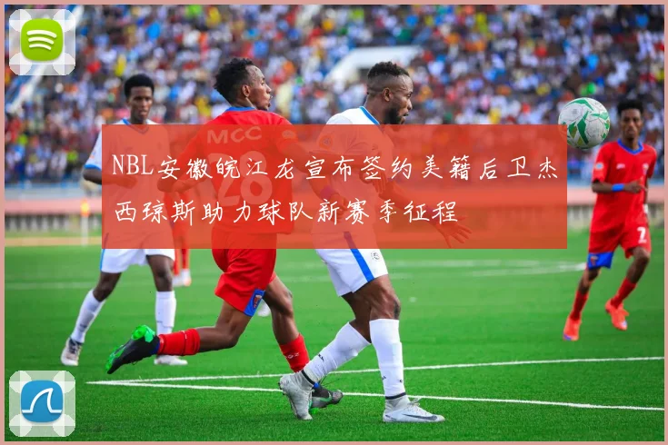 NBL安徽皖江龙宣布签约美籍后卫杰西琼斯助力球队新赛季征程