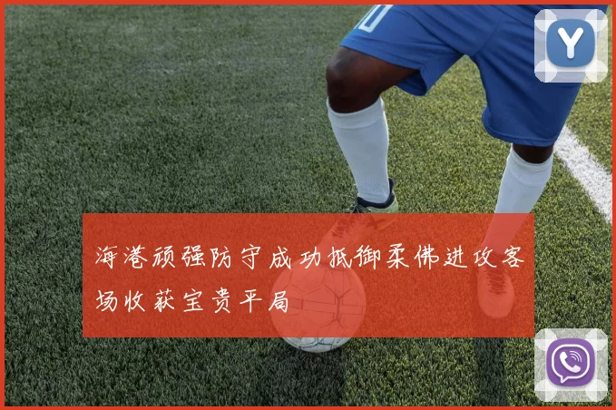 海港顽强防守成功抵御柔佛进攻客场收获宝贵平局