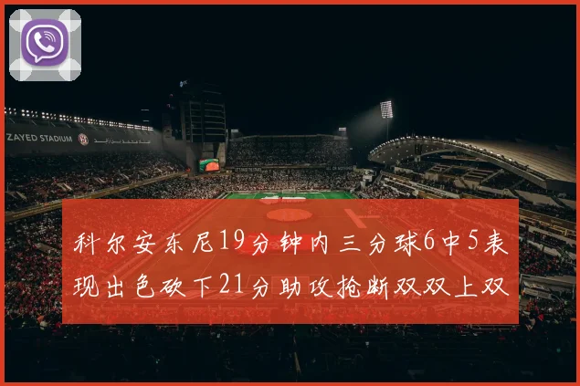 科尔安东尼19分钟内三分球6中5表现出色砍下21分助攻抢断双双上双