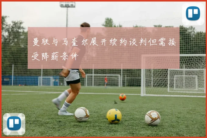 曼联与马奎尔展开续约谈判但需接受降薪条件
